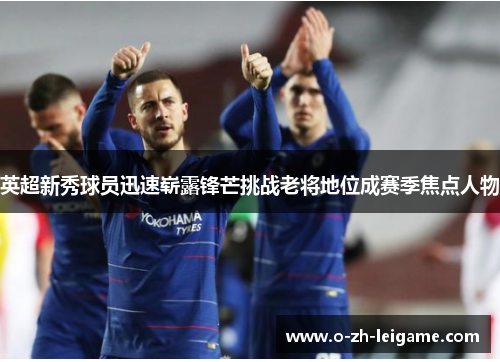英超新秀球员迅速崭露锋芒挑战老将地位成赛季焦点人物