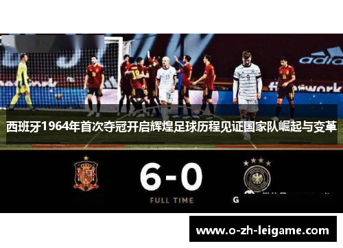 西班牙1964年首次夺冠开启辉煌足球历程见证国家队崛起与变革 西班牙1964年首次夺冠开启辉煌足球历程见证国家队崛起与变革