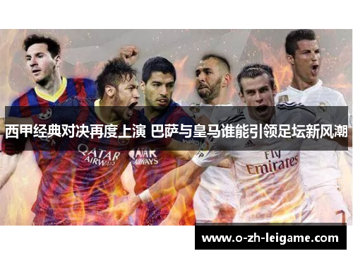 西甲经典对决再度上演 巴萨与皇马谁能引领足坛新风潮