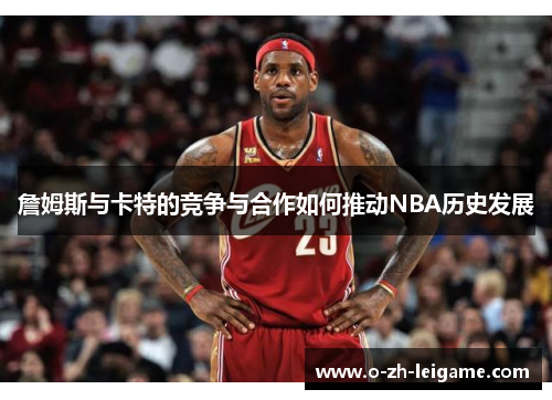 詹姆斯与卡特的竞争与合作如何推动NBA历史发展
