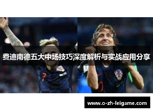 费迪南德五大中场技巧深度解析与实战应用分享 费迪南德五大中场技巧深度解析与实战应用分享