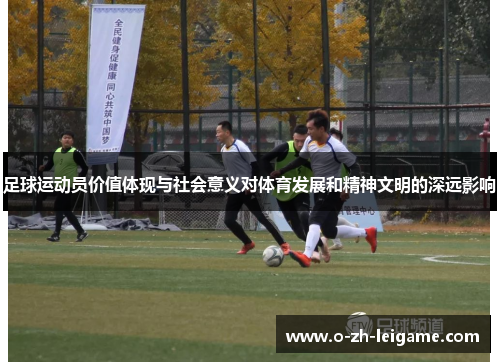 足球运动员价值体现与社会意义对体育发展和精神文明的深远影响 足球运动员价值体现与社会意义对体育发展和精神文明的深远影响