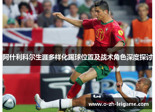 阿什利科尔生涯多样化踢球位置及战术角色深度探讨