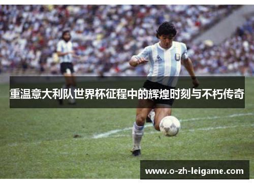 重温意大利队世界杯征程中的辉煌时刻与不朽传奇