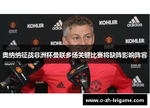 奥纳纳征战非洲杯曼联多场关键比赛将缺阵影响阵容