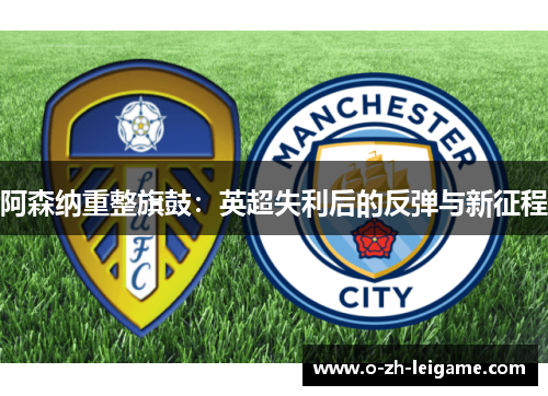 阿森纳重整旗鼓：英超失利后的反弹与新征程