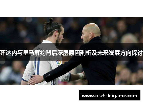 齐达内与皇马解约背后深层原因剖析及未来发展方向探讨