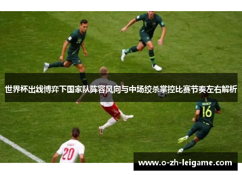 世界杯出线博弈下国家队阵容风向与中场绞杀掌控比赛节奏左右解析