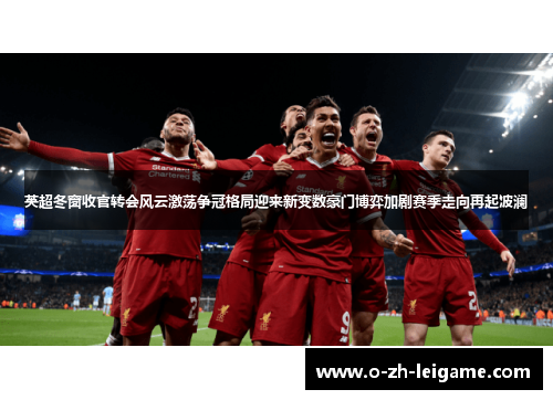 英超冬窗收官转会风云激荡争冠格局迎来新变数豪门博弈加剧赛季走向再起波澜 英超冬窗收官转会风云激荡争冠格局迎来新变数豪门博弈加剧赛季走向再起波澜